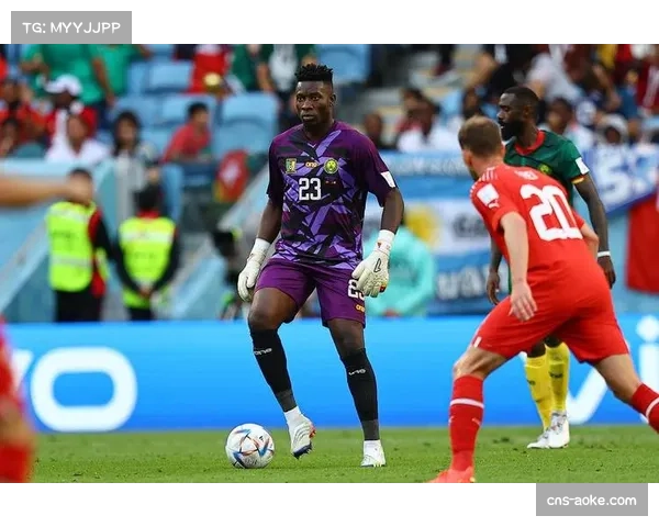 喀麦隆门将奥纳纳状态回升，后防线组织能力面临考验